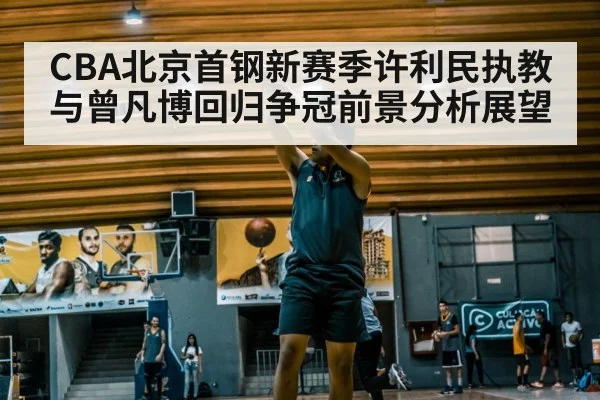CBA北京首钢新赛季许利民执教与曾凡博回归争冠前景分析展望
