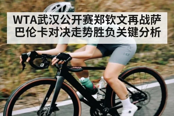 WTA武汉公开赛郑钦文再战萨巴伦卡对决走势胜负关键分析