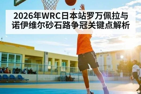 2026年WRC日本站罗万佩拉与诺伊维尔砂石路争冠关键点解析