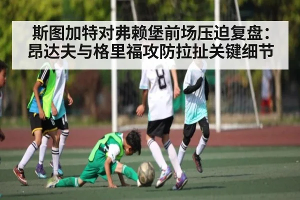 斯图加特对弗赖堡前场压迫复盘：昂达夫与格里福攻防拉扯关键细节
